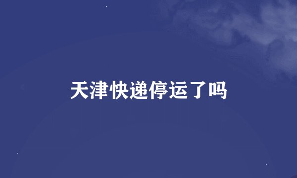 天津快递停运了吗