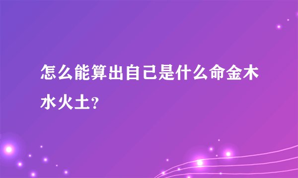 怎么能算出自己是什么命金木水火土？