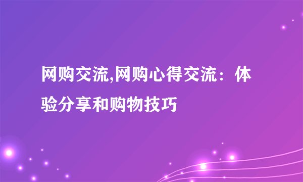 网购交流,网购心得交流：体验分享和购物技巧