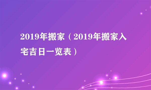 2019年搬家（2019年搬家入宅吉日一览表）