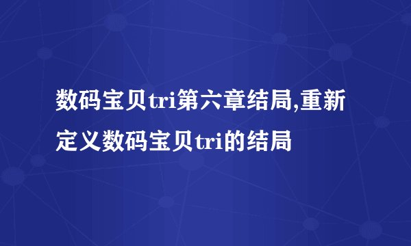 数码宝贝tri第六章结局,重新定义数码宝贝tri的结局