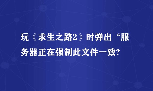 玩《求生之路2》时弹出“服务器正在强制此文件一致?