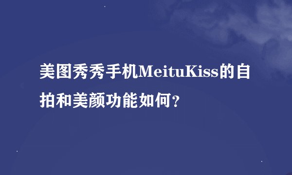 美图秀秀手机MeituKiss的自拍和美颜功能如何？