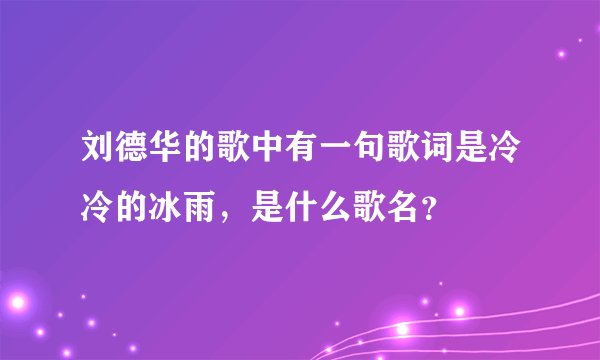 刘德华的歌中有一句歌词是冷冷的冰雨，是什么歌名？