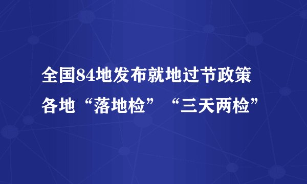 全国84地发布就地过节政策 各地“落地检”“三天两检”