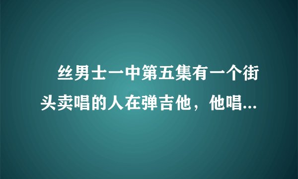 屌丝男士一中第五集有一个街头卖唱的人在弹吉他，他唱的是什么歌