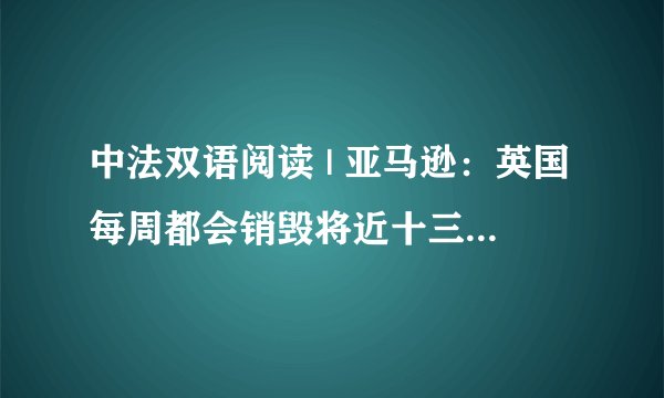 中法双语阅读 | 亚马逊：英国每周都会销毁将近十三万件滞销商品