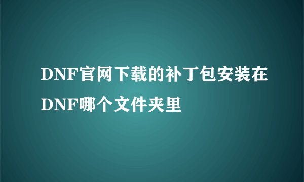 DNF官网下载的补丁包安装在DNF哪个文件夹里