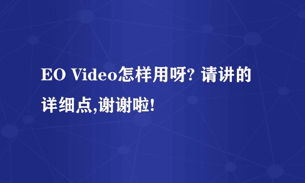 EO Video怎样用呀? 请讲的详细点,谢谢啦!
