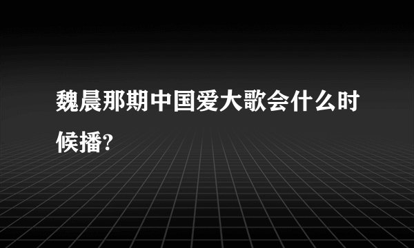 魏晨那期中国爱大歌会什么时候播?