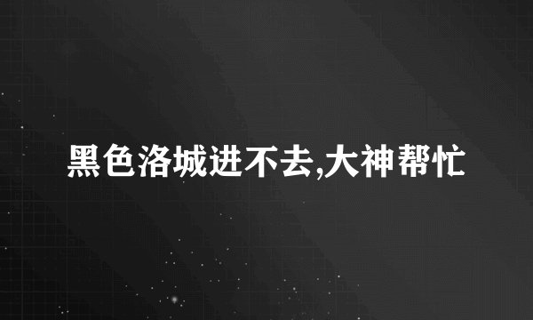 黑色洛城进不去,大神帮忙