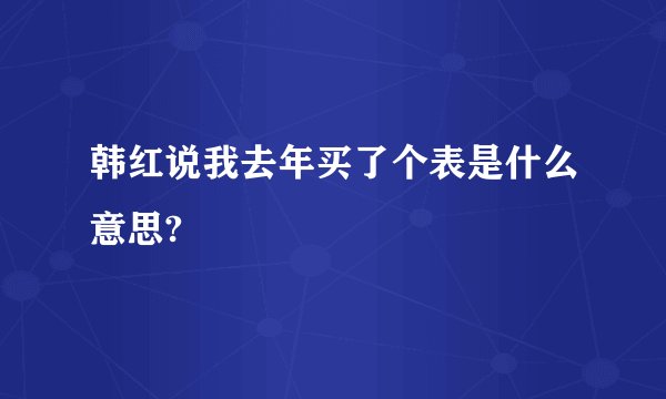 韩红说我去年买了个表是什么意思?