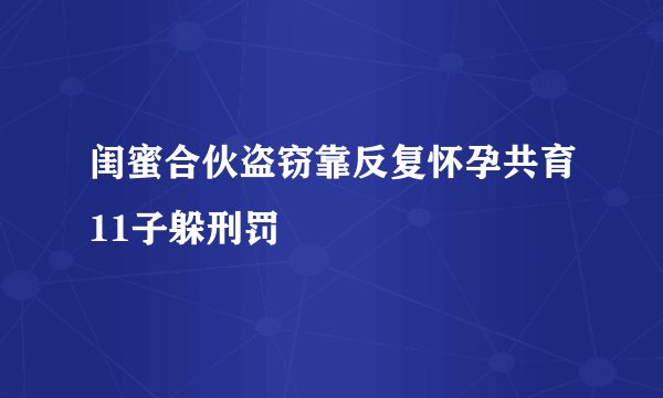 闺蜜合伙盗窃靠反复怀孕共育11子躲刑罚