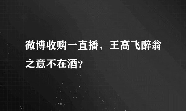 微博收购一直播，王高飞醉翁之意不在酒？