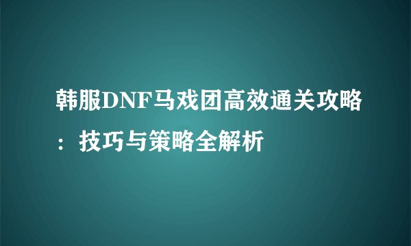 韩服DNF马戏团高效通关攻略：技巧与策略全解析