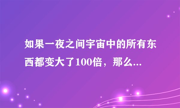 如果一夜之间宇宙中的所有东西都变大了100倍，那么人醒来之后能发现吗？