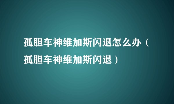 孤胆车神维加斯闪退怎么办(孤胆车神维加斯闪退)