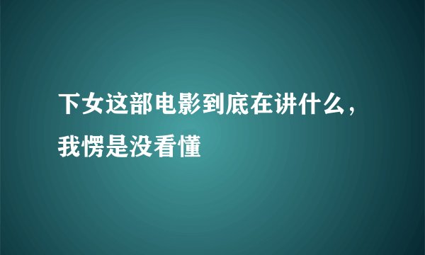 下女这部电影到底在讲什么，我愣是没看懂