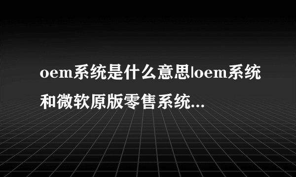 oem系统是什么意思|oem系统和微软原版零售系统有什么区别
