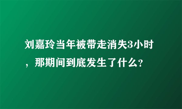 刘嘉玲当年被带走消失3小时，那期间到底发生了什么？
