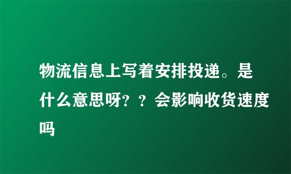 物流信息上写着安排投递。是什么意思呀？？会影响收货速度吗