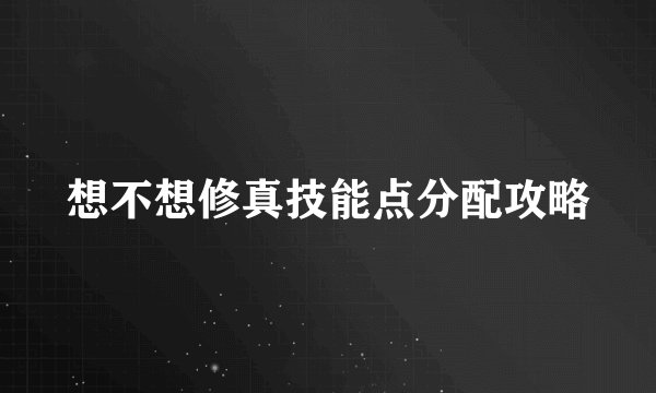 想不想修真技能点分配攻略