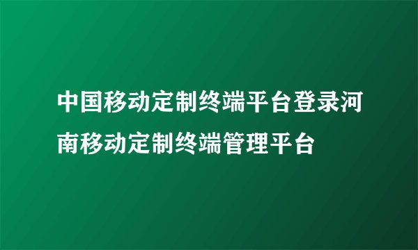 中国移动定制终端平台登录河南移动定制终端管理平台