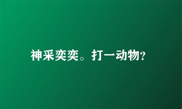 神采奕奕。打一动物？