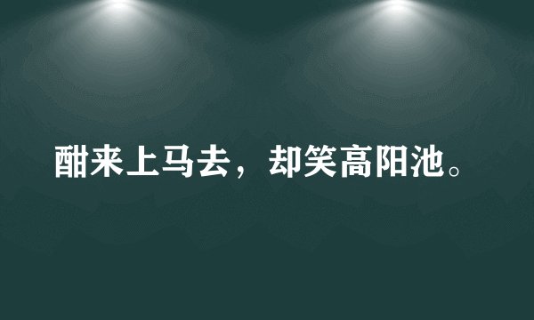 酣来上马去，却笑高阳池。