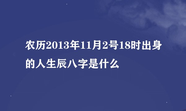 农历2013年11月2号18时出身的人生辰八字是什么