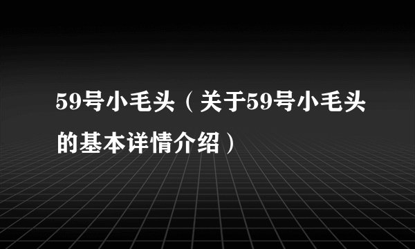 59号小毛头（关于59号小毛头的基本详情介绍）