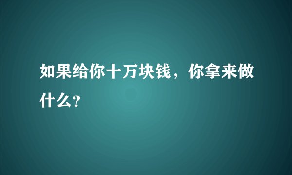 如果给你十万块钱，你拿来做什么？