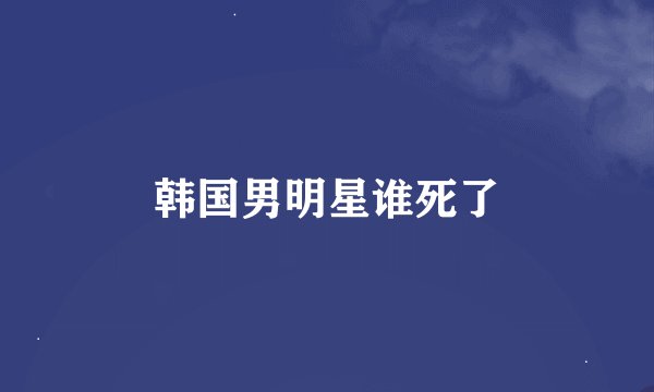 韩国男明星谁死了