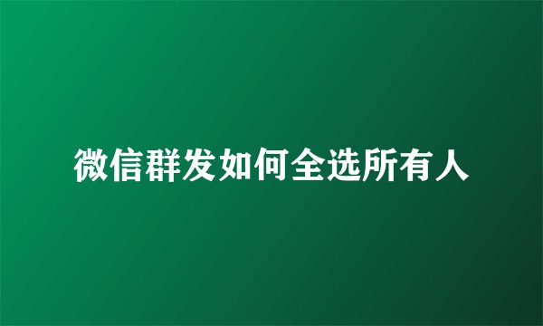 微信群发如何全选所有人