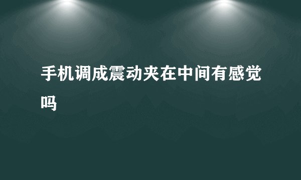 手机调成震动夹在中间有感觉吗