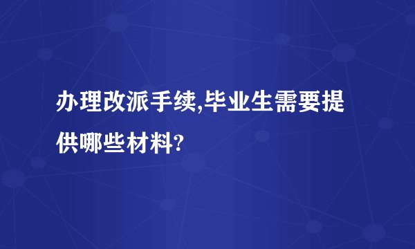 办理改派手续,毕业生需要提供哪些材料?