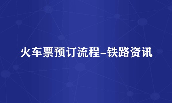 火车票预订流程-铁路资讯