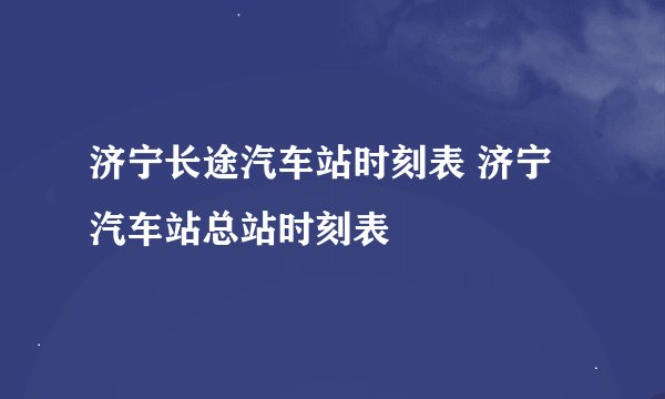 济宁长途汽车站时刻表 济宁汽车站总站时刻表
