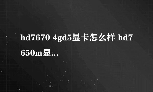 hd7670 4gd5显卡怎么样 hd7650m显卡怎么样