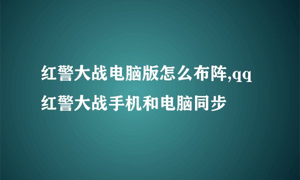 红警大战电脑版怎么布阵,qq红警大战手机和电脑同步