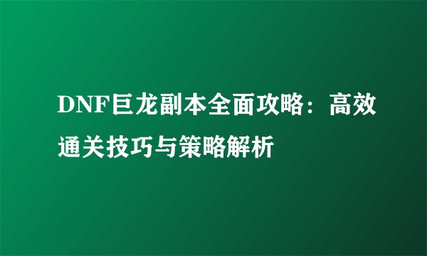 DNF巨龙副本全面攻略：高效通关技巧与策略解析