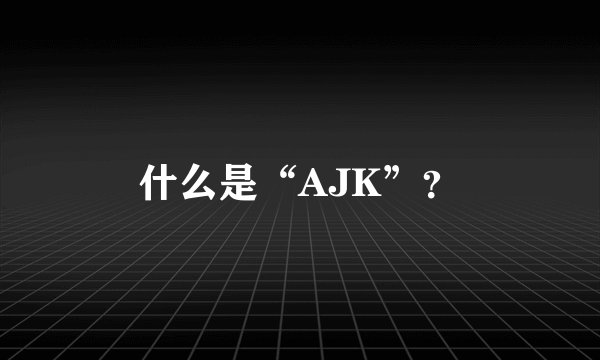 什么是“AJK”？