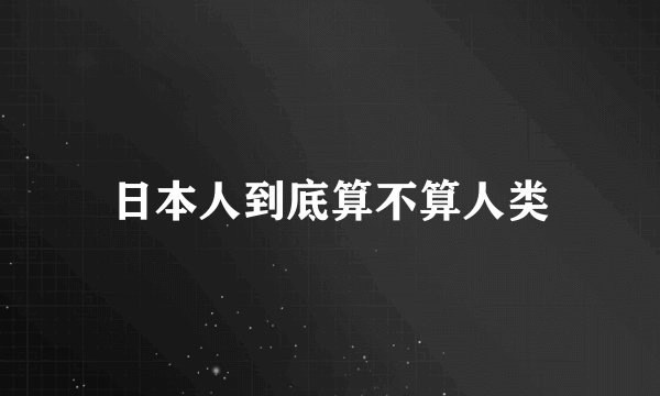 日本人到底算不算人类