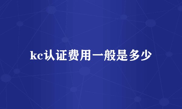 kc认证费用一般是多少