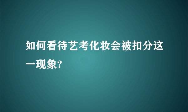 如何看待艺考化妆会被扣分这一现象?