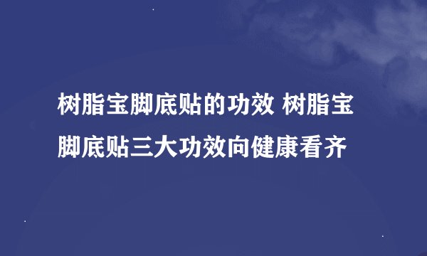 树脂宝脚底贴的功效 树脂宝脚底贴三大功效向健康看齐