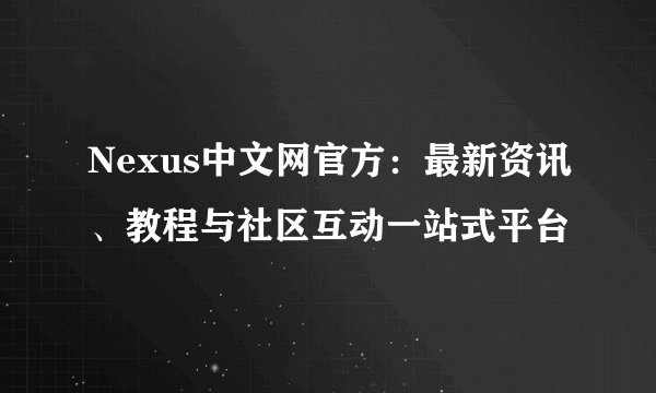Nexus中文网官方：最新资讯、教程与社区互动一站式平台