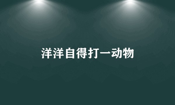 洋洋自得打一动物