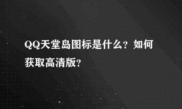 QQ天堂岛图标是什么？如何获取高清版？