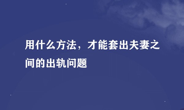 用什么方法，才能套出夫妻之间的出轨问题